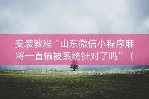 安装教程“山东微信小程序麻将一直输被系统针对了吗”（发牌有什么规律吗)