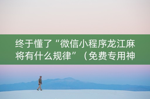 终于懂了“微信小程序龙江麻将有什么规律”（免费专用神器)