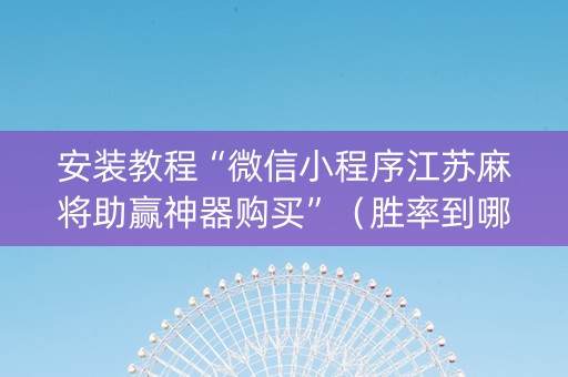 安装教程“微信小程序江苏麻将助赢神器购买”（胜率到哪调)