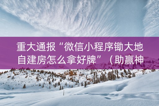 重大通报“微信小程序锄大地自建房怎么拿好牌”（助赢神器)