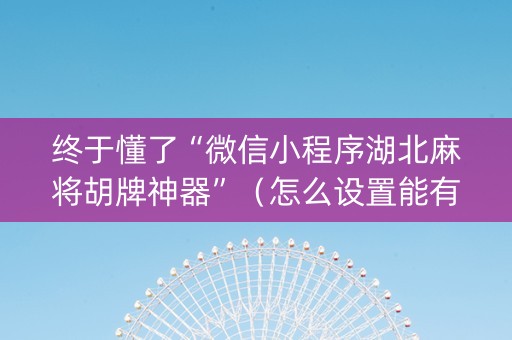 终于懂了“微信小程序湖北麻将胡牌神器”（怎么设置能有好牌)