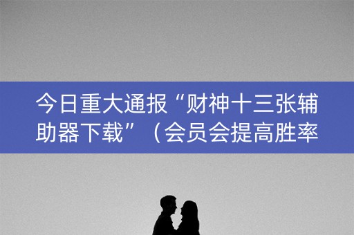 今日重大通报“财神十三张辅助器下载”（会员会提高胜率吗)