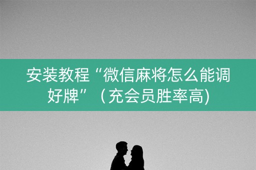 安装教程“微信麻将怎么能调好牌”（充会员胜率高)