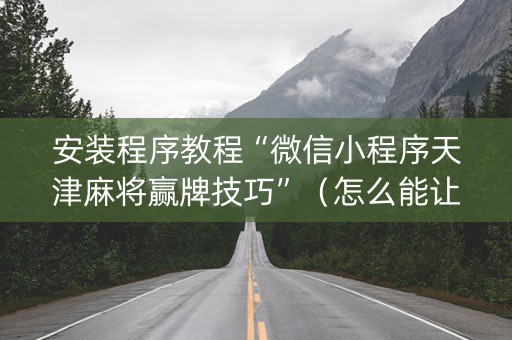 安装程序教程“微信小程序天津麻将赢牌技巧”（怎么能让牌好一点)