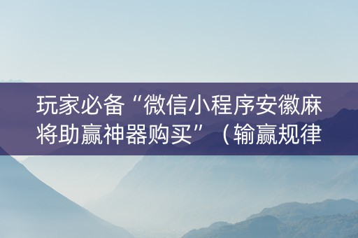 玩家必备“微信小程序安徽麻将助赢神器购买”（输赢规律)