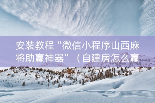 安装教程“微信小程序山西麻将助赢神器”（自建房怎么赢)