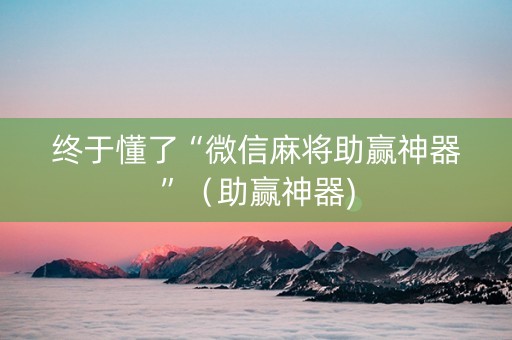 终于懂了“微信麻将助赢神器”（助赢神器)