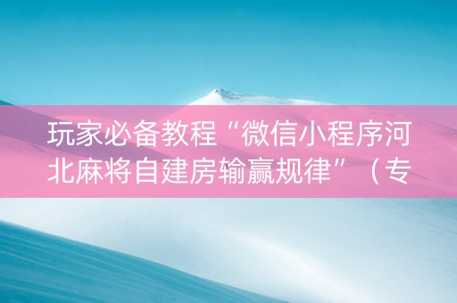 玩家必备教程“微信小程序河北麻将自建房输赢规律”（专用神器下载)