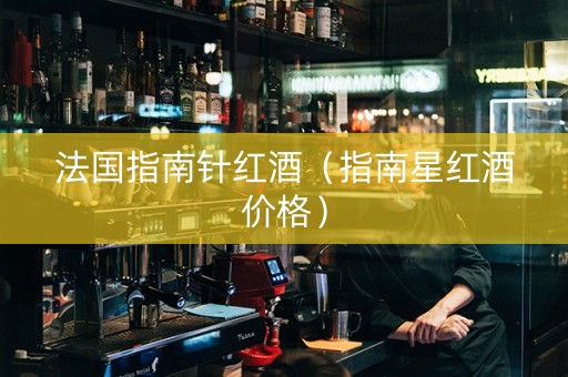 法国指南针红酒（指南星红酒价格）