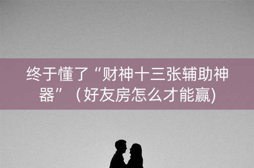 终于懂了“财神十三张辅助神器”（好友房怎么才能赢)