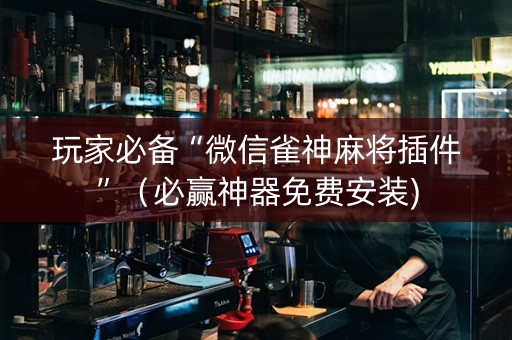 玩家必备“微信雀神麻将插件”（必赢神器免费安装)