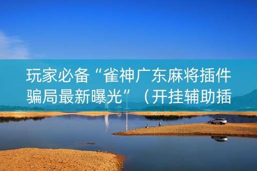 玩家必备“雀神广东麻将插件骗局最新曝光”（开挂辅助插件)