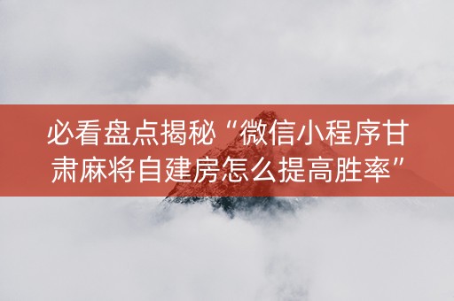 必看盘点揭秘“微信小程序甘肃麻将自建房怎么提高胜率”（怎么才会赢)