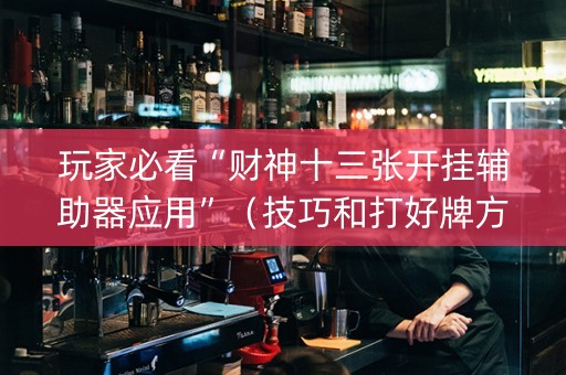 玩家必看“财神十三张开挂辅助器应用”（技巧和打好牌方法)