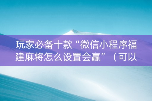 玩家必备十款“微信小程序福建麻将怎么设置会赢”（可以设置输赢吗)