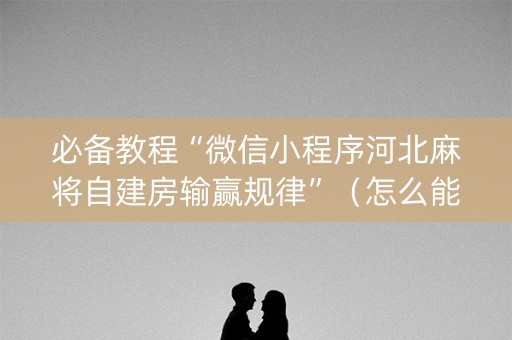 必备教程“微信小程序河北麻将自建房输赢规律”（怎么能调好牌)