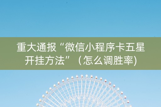 重大通报“微信小程序卡五星开挂方法”（怎么调胜率)