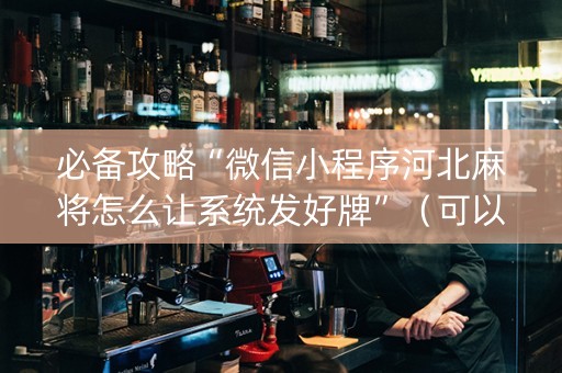 必备攻略“微信小程序河北麻将怎么让系统发好牌”（可以设置输赢吗)
