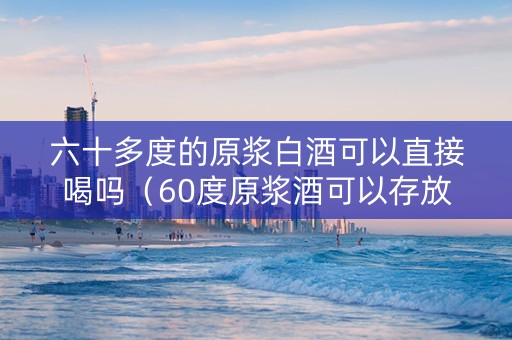六十多度的原浆白酒可以直接喝吗（60度原浆酒可以存放多久）