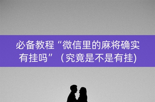 必备教程“微信里的麻将确实有挂吗”（究竟是不是有挂)