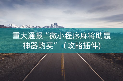 重大通报“微小程序麻将助赢神器购买”（攻略插件)
