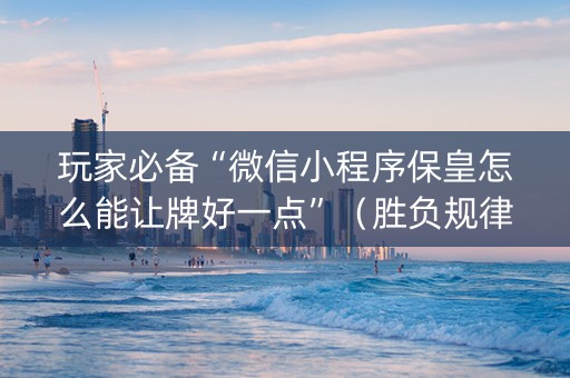 玩家必备“微信小程序保皇怎么能让牌好一点”（胜负规律拿好牌)