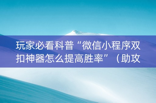 玩家必看科普“微信小程序双扣神器怎么提高胜率”（助攻神器)