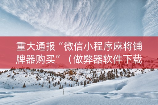 重大通报“微信小程序麻将铺牌器购买”（做弊器软件下载)