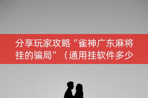 分享玩家攻略“雀神广东麻将挂的骗局”（通用挂软件多少钱)