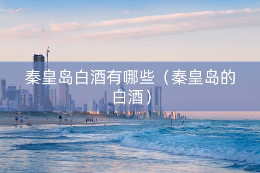 秦皇岛白酒有哪些（秦皇岛的白酒）