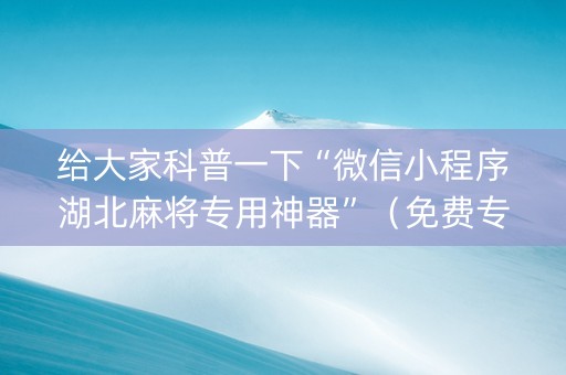 给大家科普一下“微信小程序湖北麻将专用神器”（免费专用神器)