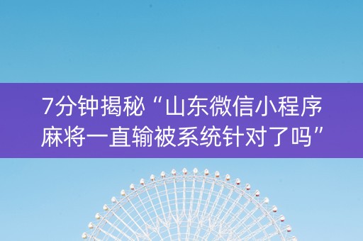 7分钟揭秘“山东微信小程序麻将一直输被系统针对了吗”（控牌神器)