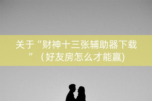 关于“财神十三张辅助器下载”（好友房怎么才能赢)