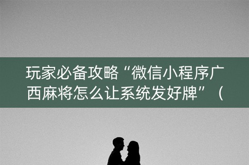 玩家必备攻略“微信小程序广西麻将怎么让系统发好牌”（怎么让系统给自己好牌)