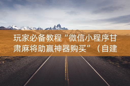 玩家必备教程“微信小程序甘肃麻将助赢神器购买”（自建房怎么拿好牌)
