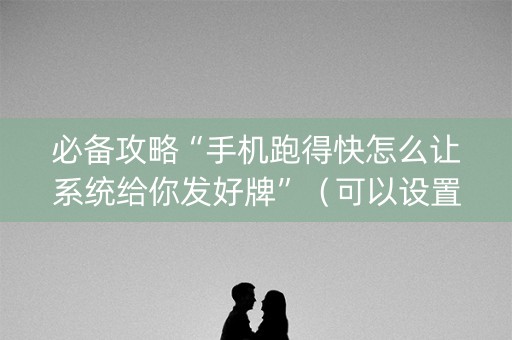 必备攻略“手机跑得快怎么让系统给你发好牌”（可以设置输赢吗)