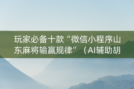 玩家必备十款“微信小程序山东麻将输赢规律”（AI辅助胡牌规则)