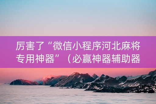 厉害了“微信小程序河北麻将专用神器”（必赢神器辅助器)