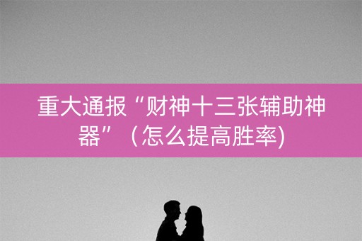 重大通报“财神十三张辅助神器”（怎么提高胜率)