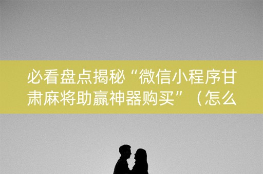 必看盘点揭秘“微信小程序甘肃麻将助赢神器购买”（怎么提高胜率)