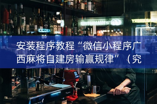 安装程序教程“微信小程序广西麻将自建房输赢规律”（究竟是不是有挂)