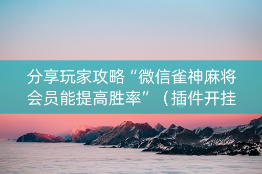 分享玩家攻略“微信雀神麻将会员能提高胜率”（插件开挂免费AI)