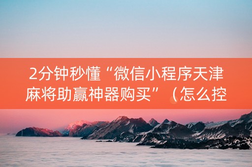 2分钟秒懂“微信小程序天津麻将助赢神器购买”（怎么控制输赢)
