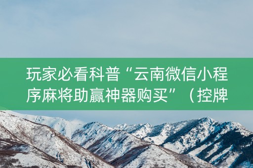 玩家必看科普“云南微信小程序麻将助赢神器购买”（控牌神器)