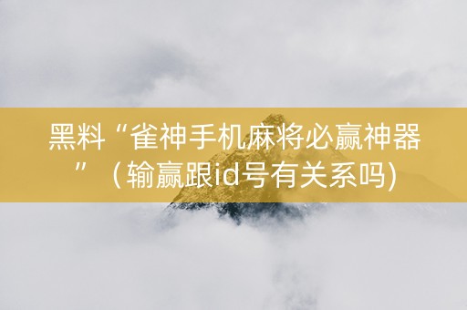 黑料“雀神手机麻将必赢神器”（输赢跟id号有关系吗)