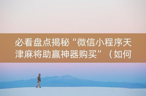 必看盘点揭秘“微信小程序天津麻将助赢神器购买”（如何提高胜率)