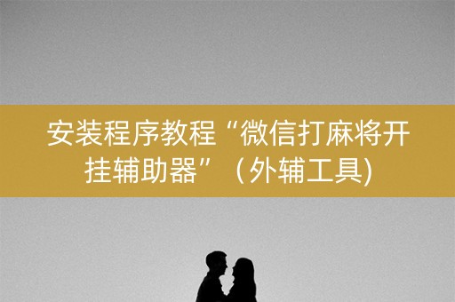 安装程序教程“微信打麻将开挂辅助器”（外辅工具)