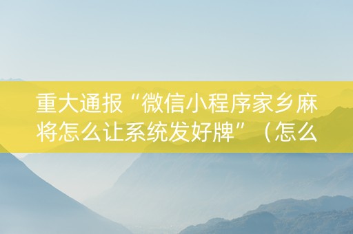 重大通报“微信小程序家乡麻将怎么让系统发好牌”（怎么让系统给自己好牌)