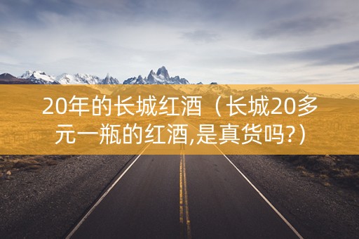 20年的长城红酒（长城20多元一瓶的红酒,是真货吗?）