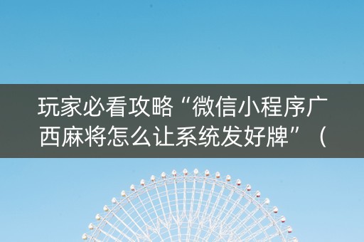 玩家必看攻略“微信小程序广西麻将怎么让系统发好牌”（怎么让系统给自己好牌)